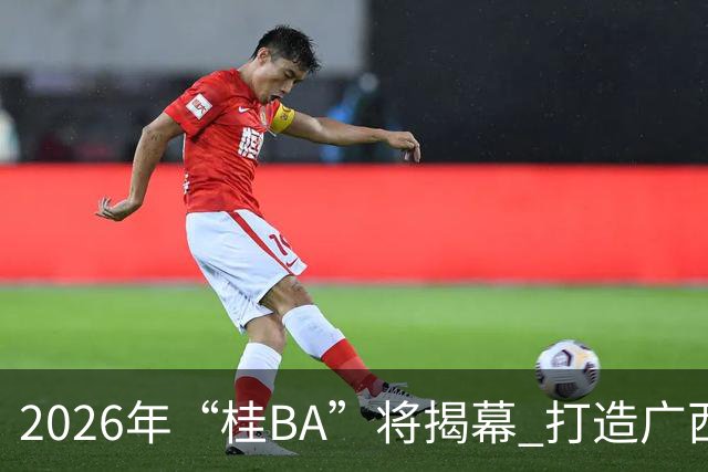 2026年“桂BA”将揭幕 打造广西体育标志性名片
